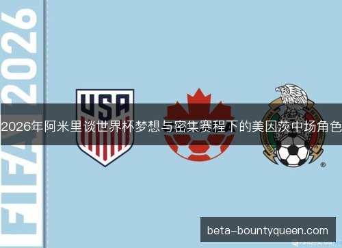 2026年阿米里谈世界杯梦想与密集赛程下的美因茨中场角色